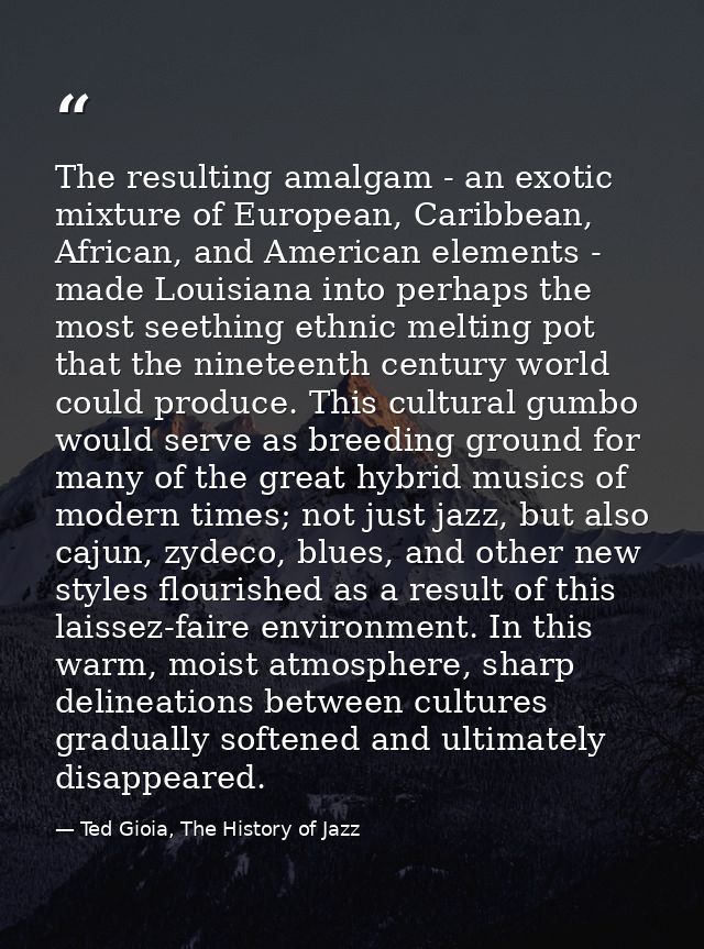 The resulting amalgam - an exotic mixture of European, Caribbean, African, and American elements - made Louisiana into p — Ted Gioia, The History of Jazz