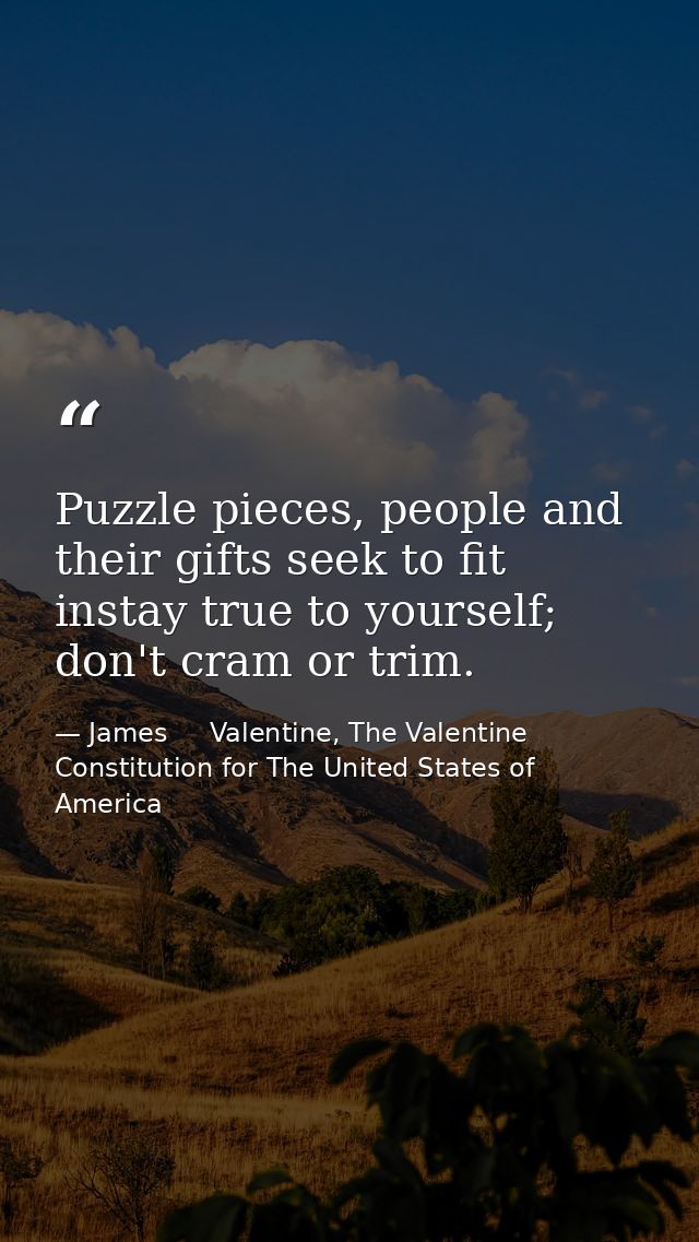 Puzzle pieces, people and their gifts seek to fit instay true to yourself; don't cram or trim. — James     Valentine, The Valentine Constitution for The United States of America