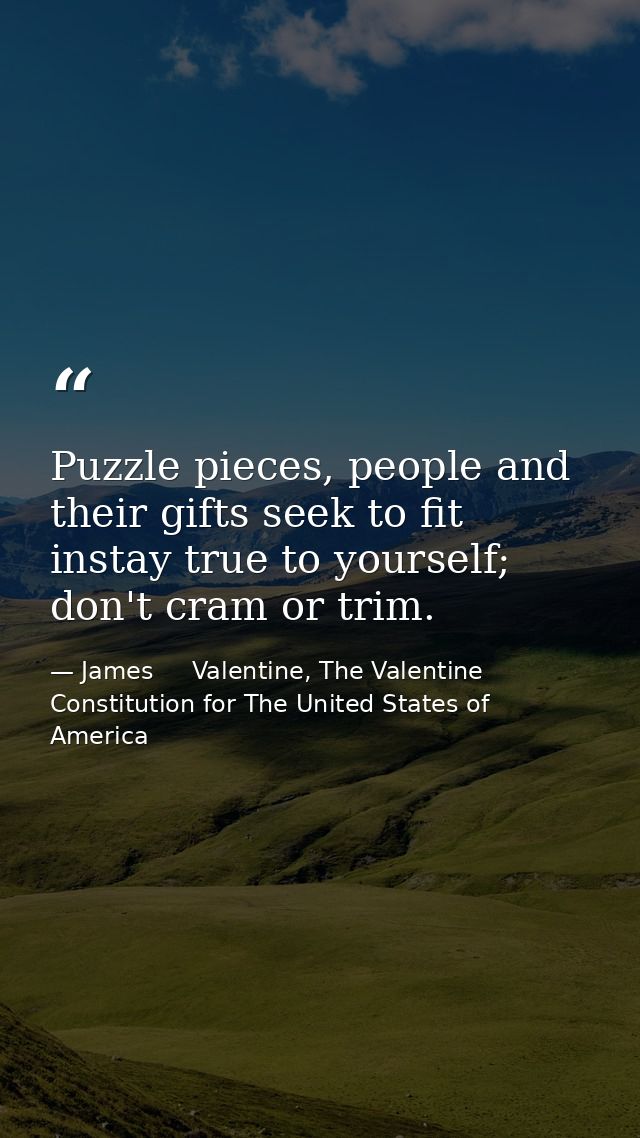 Puzzle pieces, people and their gifts seek to fit instay true to yourself; don't cram or trim. — James     Valentine, The Valentine Constitution for The United States of America