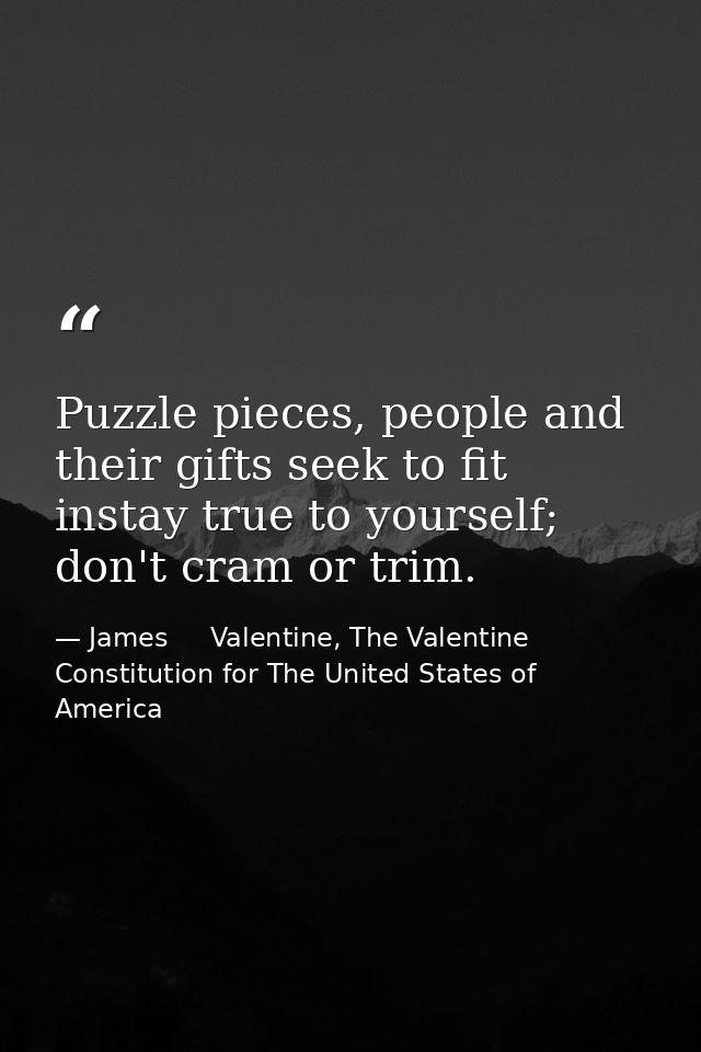 Puzzle pieces, people and their gifts seek to fit instay true to yourself; don't cram or trim. — James     Valentine, The Valentine Constitution for The United States of America
