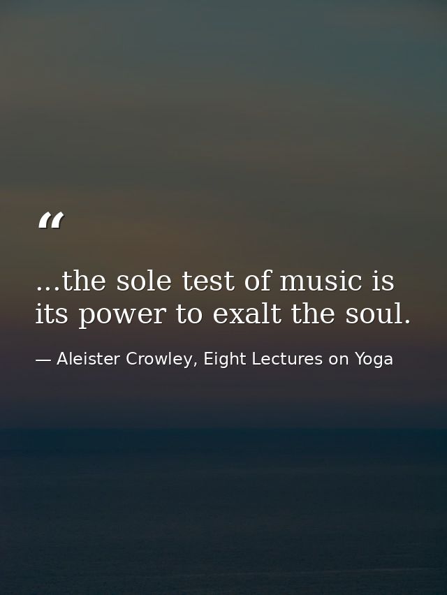 ...the sole test of music is its power to exalt the soul. — Aleister Crowley, Eight Lectures on Yoga