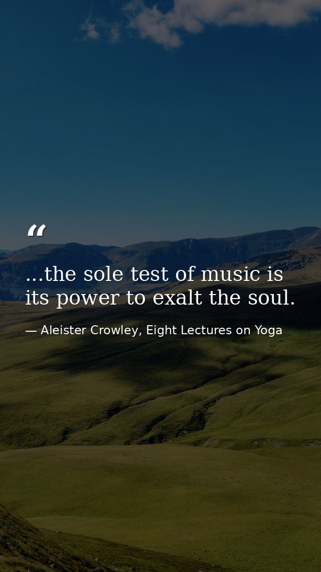 ...the sole test of music is its power to exalt the soul. — Aleister Crowley, Eight Lectures on Yoga