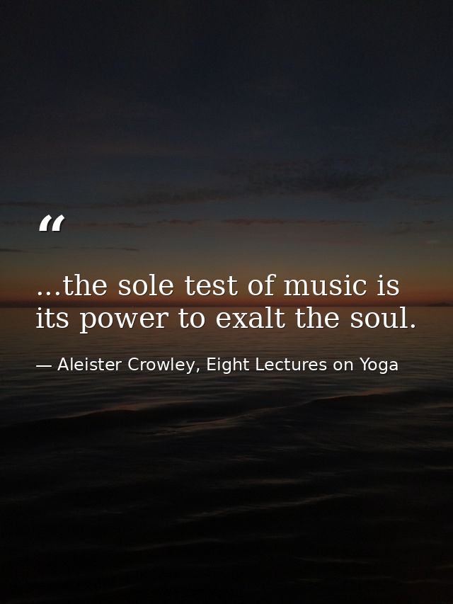 ...the sole test of music is its power to exalt the soul. — Aleister Crowley, Eight Lectures on Yoga