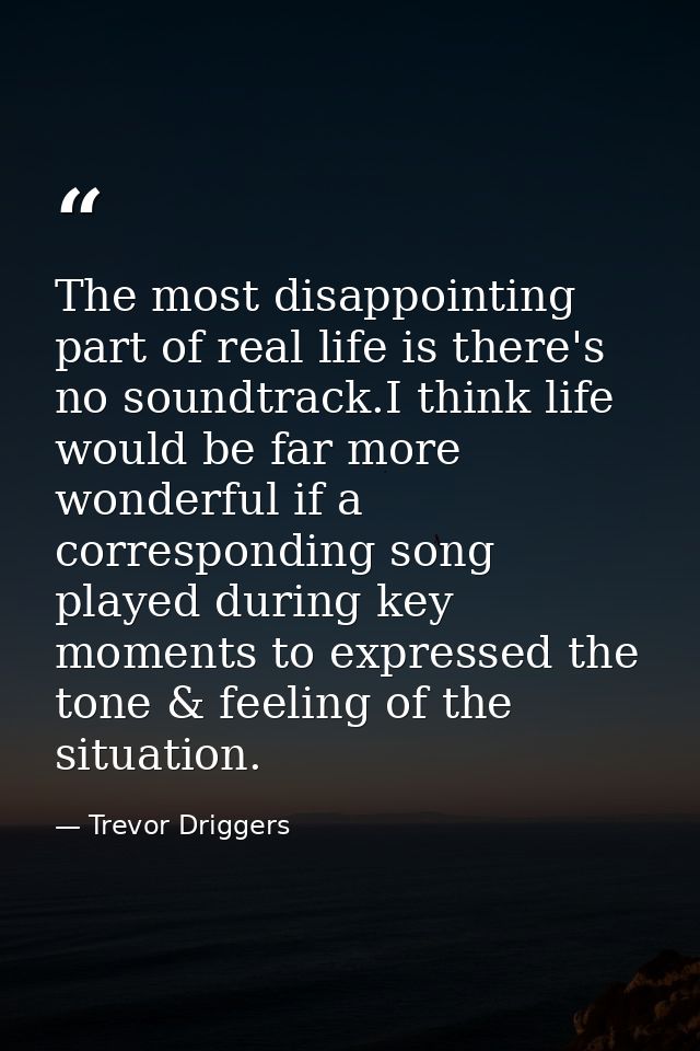 The most disappointing part of real life is there's no soundtrack.I think life would be far more wonderful if a correspo — Trevor Driggers