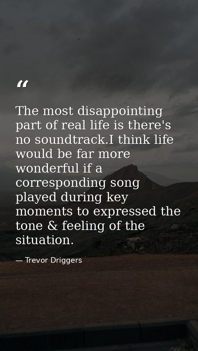The most disappointing part of real life is there's no soundtrack.I think life would be far more wonderful if a correspo — Trevor Driggers