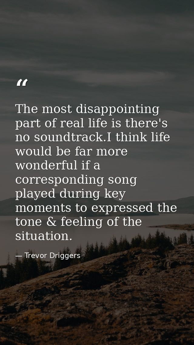 The most disappointing part of real life is there's no soundtrack.I think life would be far more wonderful if a correspo — Trevor Driggers