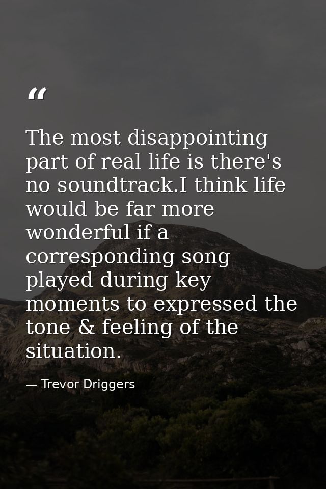 The most disappointing part of real life is there's no soundtrack.I think life would be far more wonderful if a correspo — Trevor Driggers