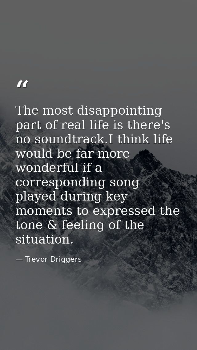 The most disappointing part of real life is there's no soundtrack.I think life would be far more wonderful if a correspo — Trevor Driggers