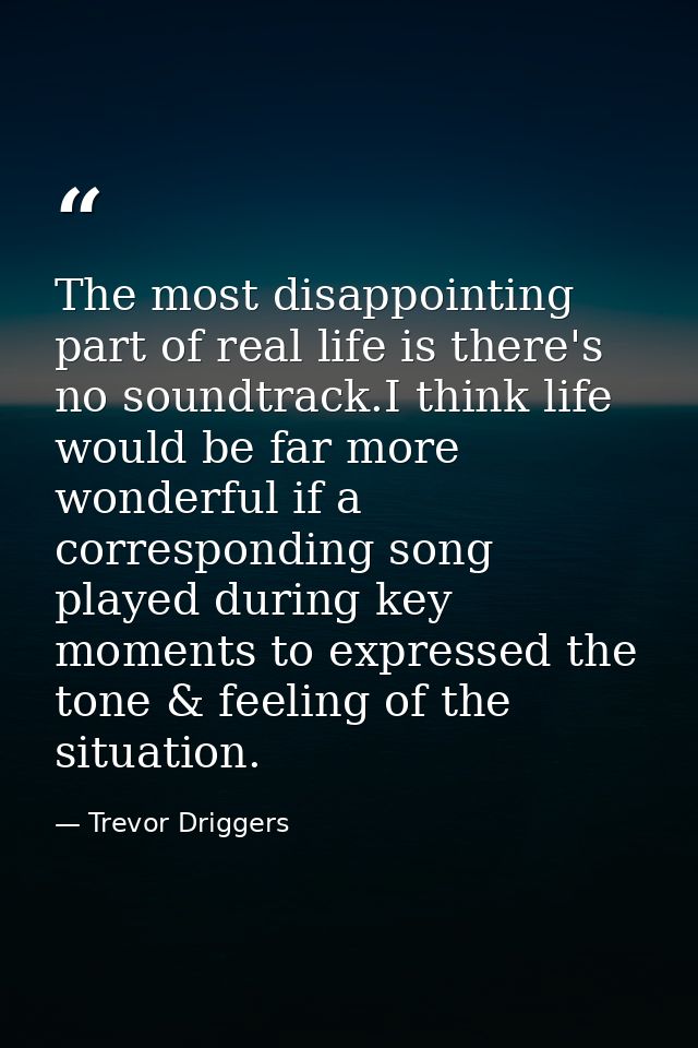 The most disappointing part of real life is there's no soundtrack.I think life would be far more wonderful if a correspo — Trevor Driggers