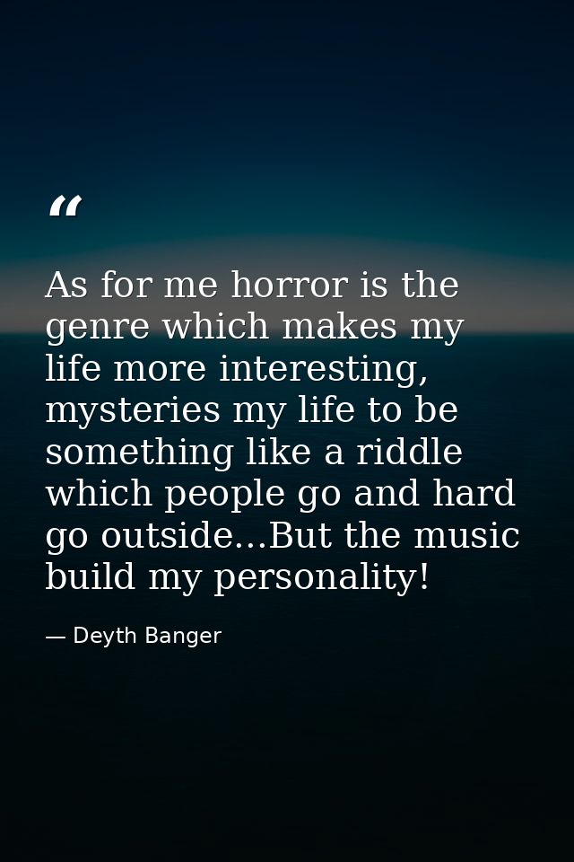 As for me horror is the genre which makes my life more interesting, mysteries my life to be something like a riddle whic — Deyth Banger