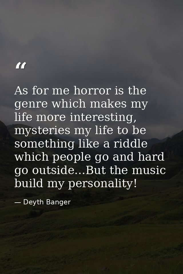 As for me horror is the genre which makes my life more interesting, mysteries my life to be something like a riddle whic — Deyth Banger