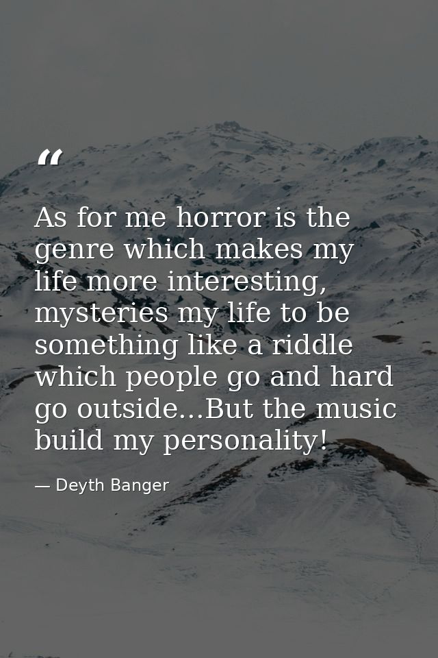 As for me horror is the genre which makes my life more interesting, mysteries my life to be something like a riddle whic — Deyth Banger