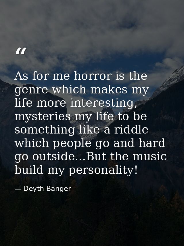 As for me horror is the genre which makes my life more interesting, mysteries my life to be something like a riddle whic — Deyth Banger