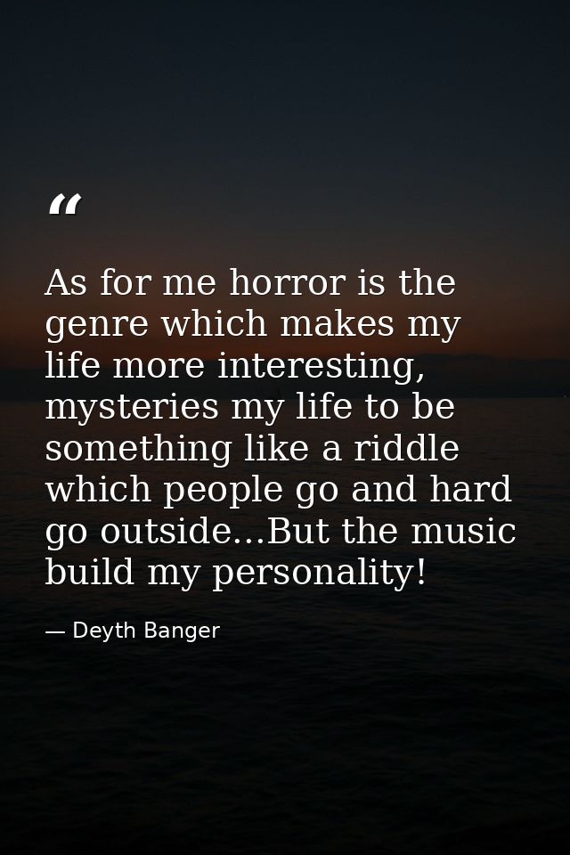 As for me horror is the genre which makes my life more interesting, mysteries my life to be something like a riddle whic — Deyth Banger