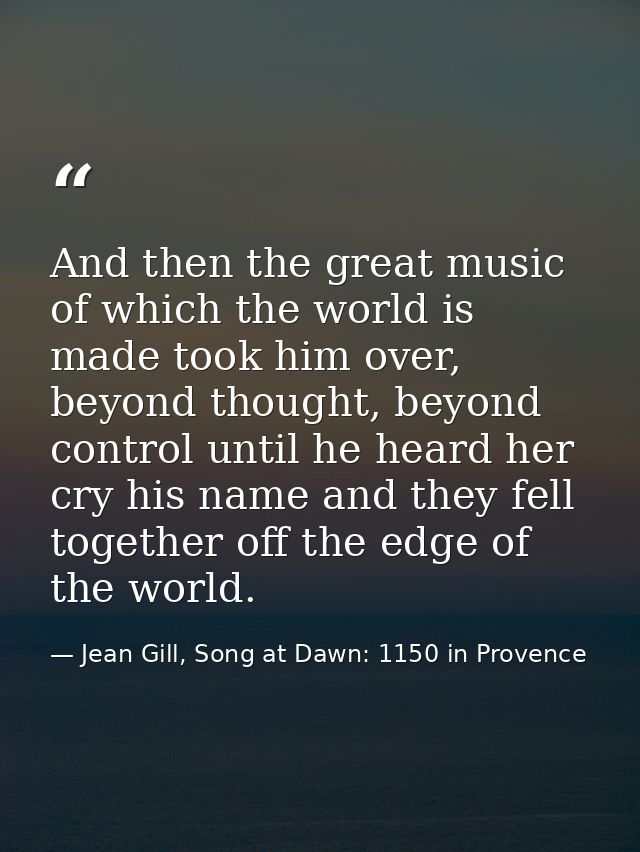 And then the great music of which the world is made took him over, beyond thought, beyond control until he heard her cry — Jean Gill, Song at Dawn: 1150 in Provence