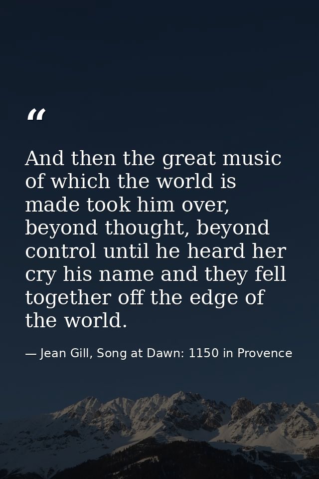 And then the great music of which the world is made took him over, beyond thought, beyond control until he heard her cry — Jean Gill, Song at Dawn: 1150 in Provence