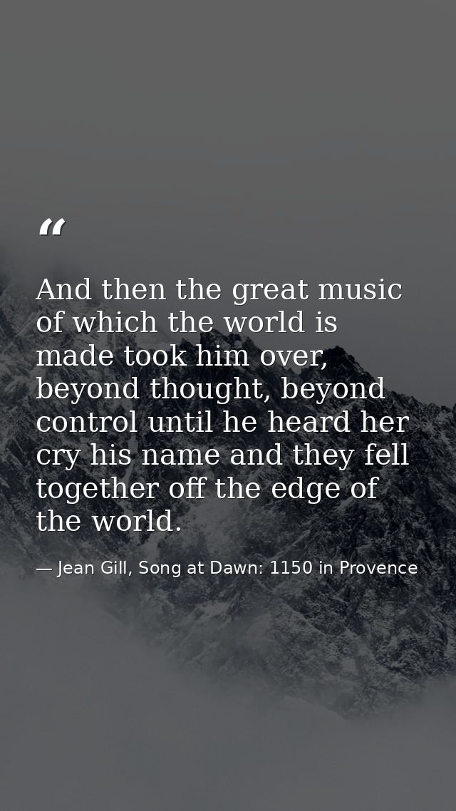 And then the great music of which the world is made took him over, beyond thought, beyond control until he heard her cry — Jean Gill, Song at Dawn: 1150 in Provence