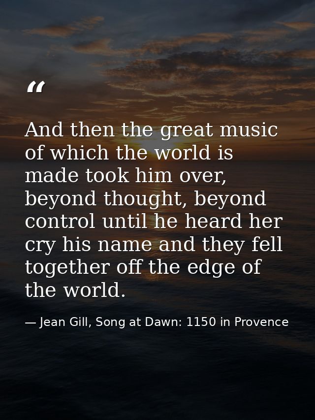 And then the great music of which the world is made took him over, beyond thought, beyond control until he heard her cry — Jean Gill, Song at Dawn: 1150 in Provence