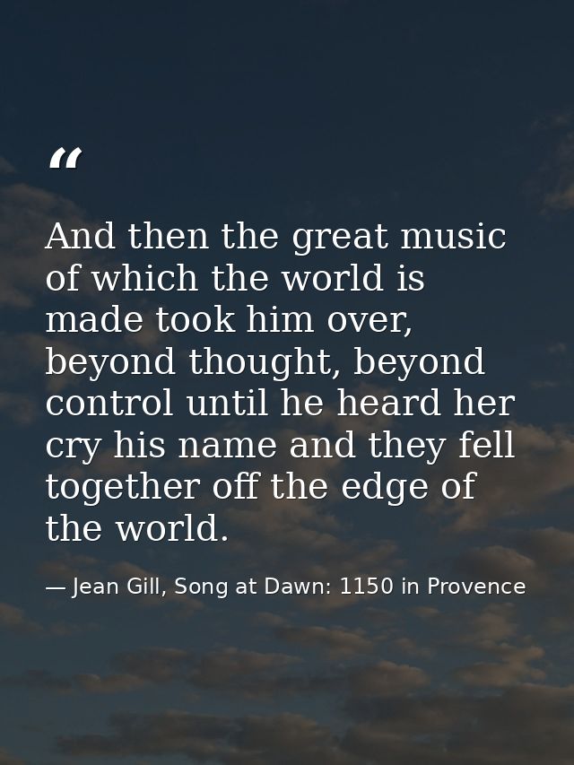 And then the great music of which the world is made took him over, beyond thought, beyond control until he heard her cry — Jean Gill, Song at Dawn: 1150 in Provence
