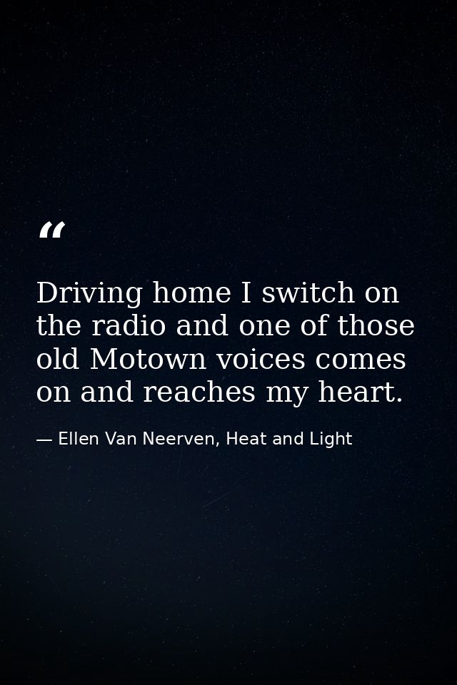 Driving home I switch on the radio and one of those old Motown voices comes on and reaches my heart. — Ellen Van Neerven, Heat and Light