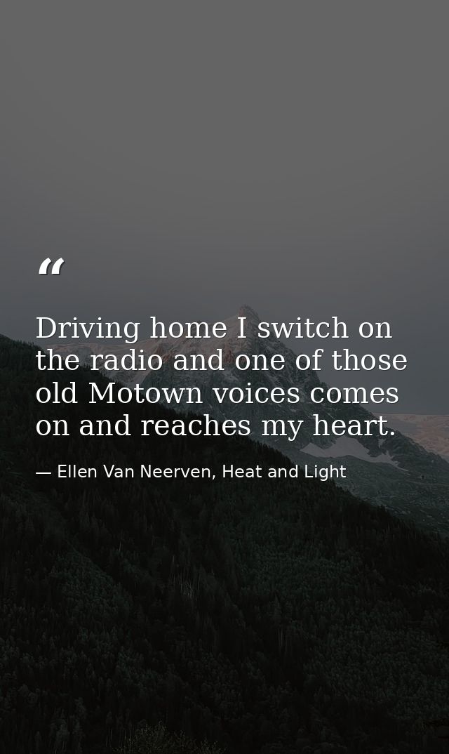 Driving home I switch on the radio and one of those old Motown voices comes on and reaches my heart. — Ellen Van Neerven, Heat and Light