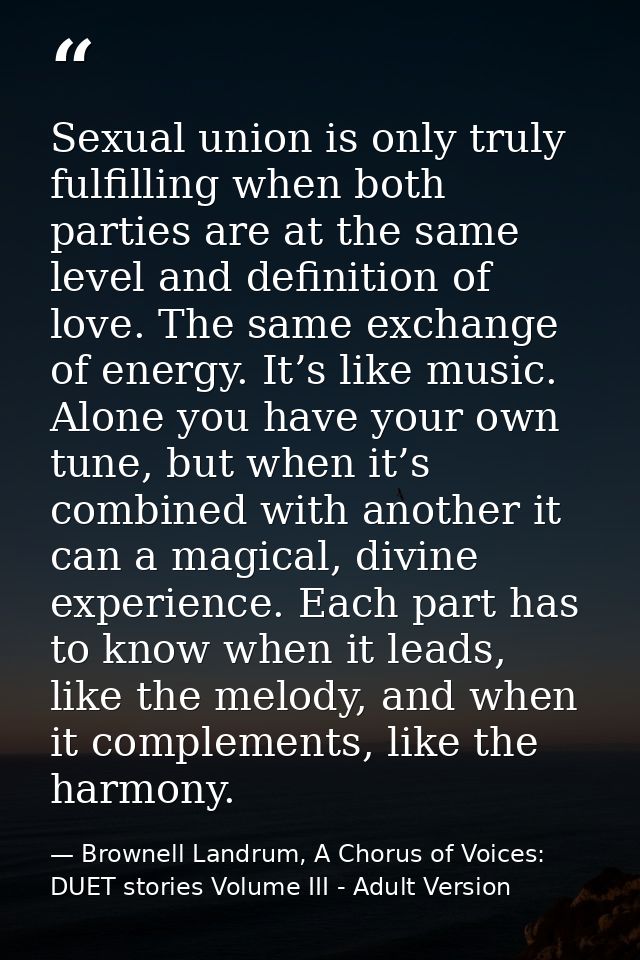 Sexual union is only truly fulfilling when both parties are at the same level and definition of love. The same exchange  — Brownell Landrum, A Chorus of Voices: DUET stories Volume III - Adult Version