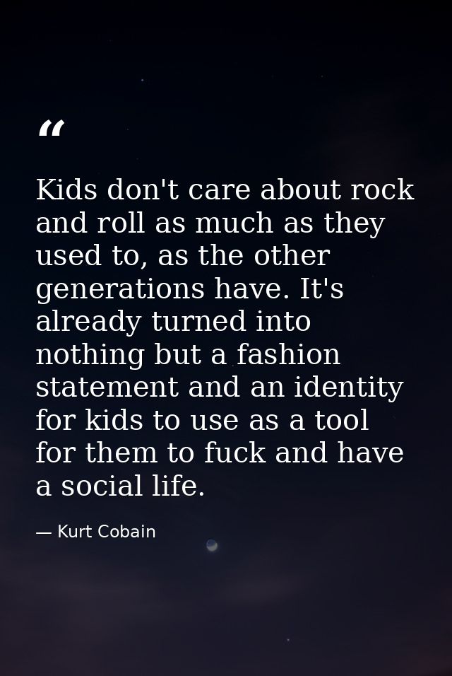 Kids don't care about rock and roll as much as they used to, as the other generations have. It's already turned into not — Kurt Cobain