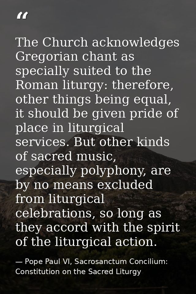 The Church acknowledges Gregorian chant as specially suited to the Roman liturgy: therefore, other things being equal, i — Pope Paul VI, Sacrosanctum Concilium: Constitution on the Sacred Liturgy