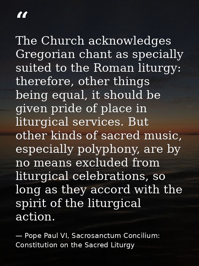 The Church acknowledges Gregorian chant as specially suited to the Roman liturgy: therefore, other things being equal, i — Pope Paul VI, Sacrosanctum Concilium: Constitution on the Sacred Liturgy