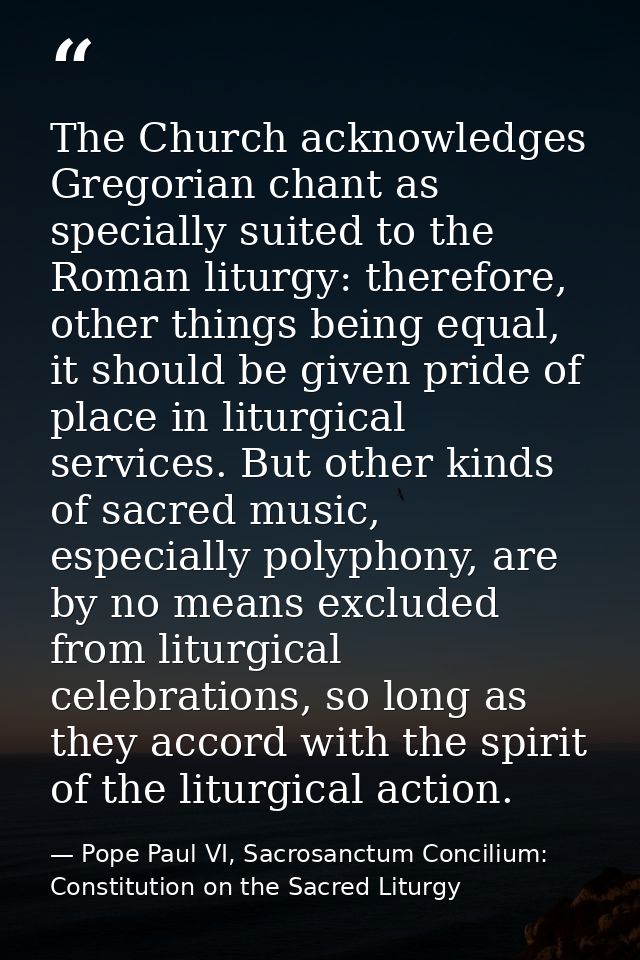 The Church acknowledges Gregorian chant as specially suited to the Roman liturgy: therefore, other things being equal, i — Pope Paul VI, Sacrosanctum Concilium: Constitution on the Sacred Liturgy