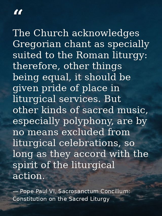 The Church acknowledges Gregorian chant as specially suited to the Roman liturgy: therefore, other things being equal, i — Pope Paul VI, Sacrosanctum Concilium: Constitution on the Sacred Liturgy