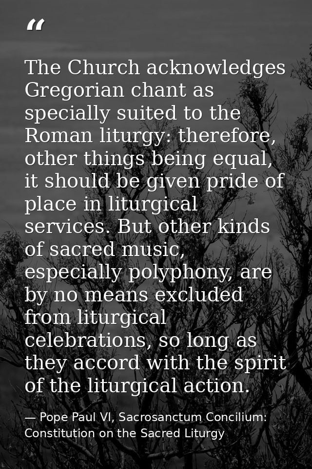 The Church acknowledges Gregorian chant as specially suited to the Roman liturgy: therefore, other things being equal, i — Pope Paul VI, Sacrosanctum Concilium: Constitution on the Sacred Liturgy