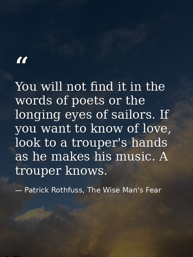 You will not find it in the words of poets or the longing eyes of sailors. If you want to know of love, look to a troupe — Patrick Rothfuss, The Wise Man's Fear