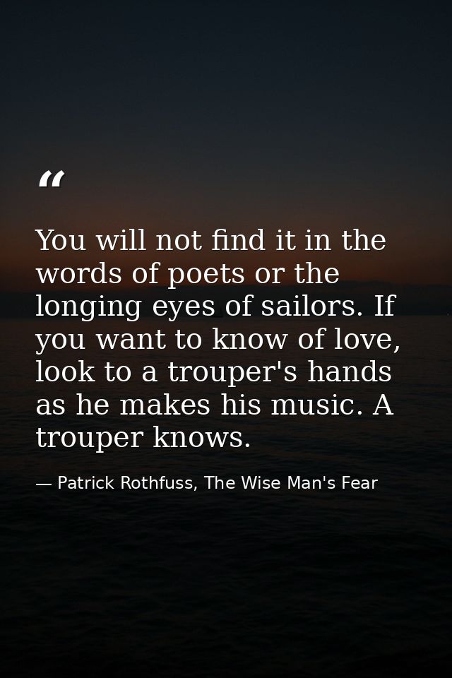 You will not find it in the words of poets or the longing eyes of sailors. If you want to know of love, look to a troupe — Patrick Rothfuss, The Wise Man's Fear