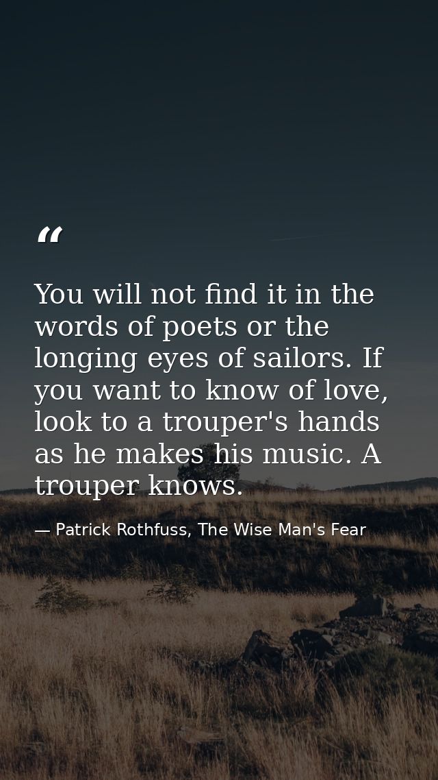 You will not find it in the words of poets or the longing eyes of sailors. If you want to know of love, look to a troupe — Patrick Rothfuss, The Wise Man's Fear