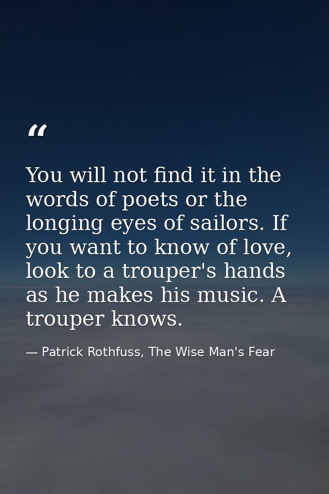 You will not find it in the words of poets or the longing eyes of sailors. If you want to know of love, look to a troupe — Patrick Rothfuss, The Wise Man's Fear