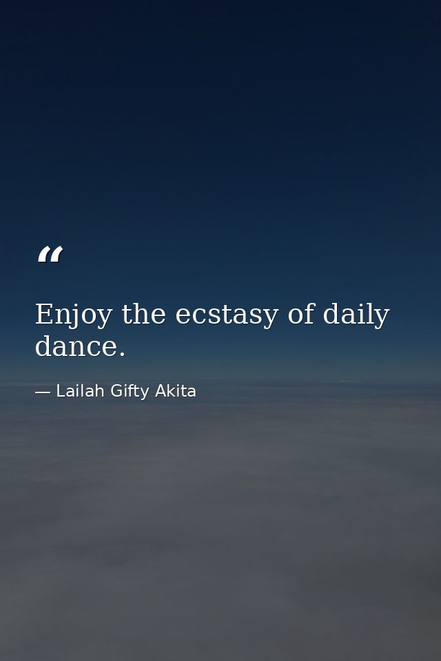 Enjoy the ecstasy of daily dance. — Lailah Gifty Akita