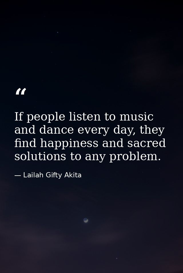 If people listen to music and dance every day, they find happiness and sacred solutions to any problem. — Lailah Gifty Akita