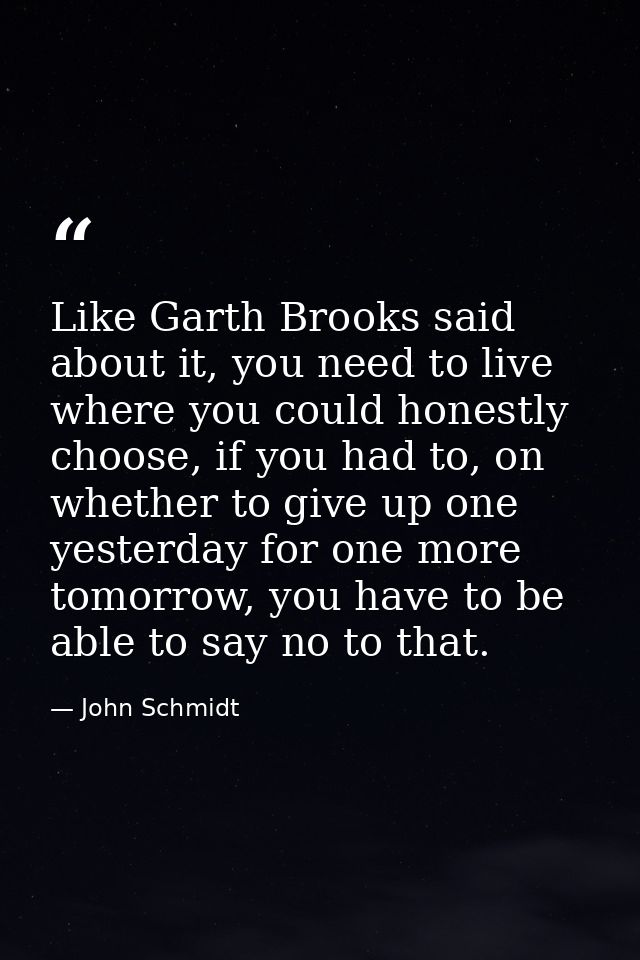 Like Garth Brooks said about it, you need to live where you could honestly choose, if you had to, on whether to give up  — John Schmidt