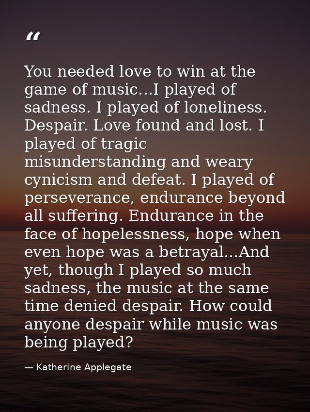 You needed love to win at the game of music...I played of sadness. I played of loneliness. Despair. Love found and lost. — Katherine Applegate