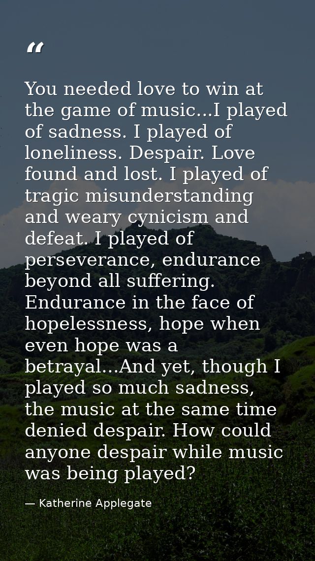 You needed love to win at the game of music...I played of sadness. I played of loneliness. Despair. Love found and lost. — Katherine Applegate