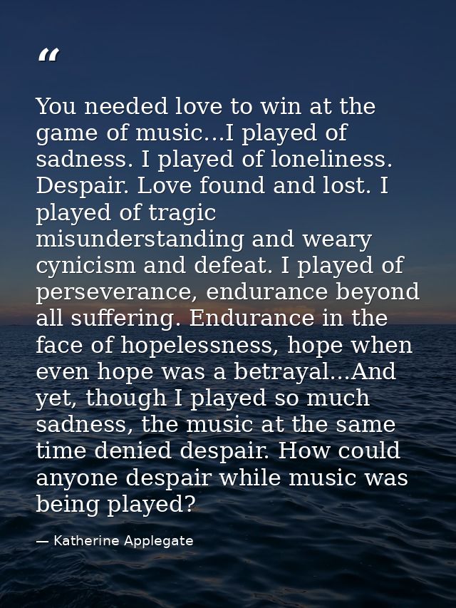 You needed love to win at the game of music...I played of sadness. I played of loneliness. Despair. Love found and lost. — Katherine Applegate