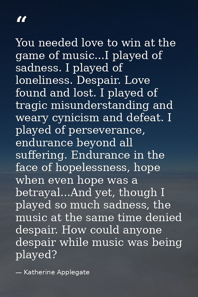 You needed love to win at the game of music...I played of sadness. I played of loneliness. Despair. Love found and lost. — Katherine Applegate