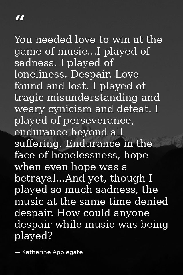You needed love to win at the game of music...I played of sadness. I played of loneliness. Despair. Love found and lost. — Katherine Applegate