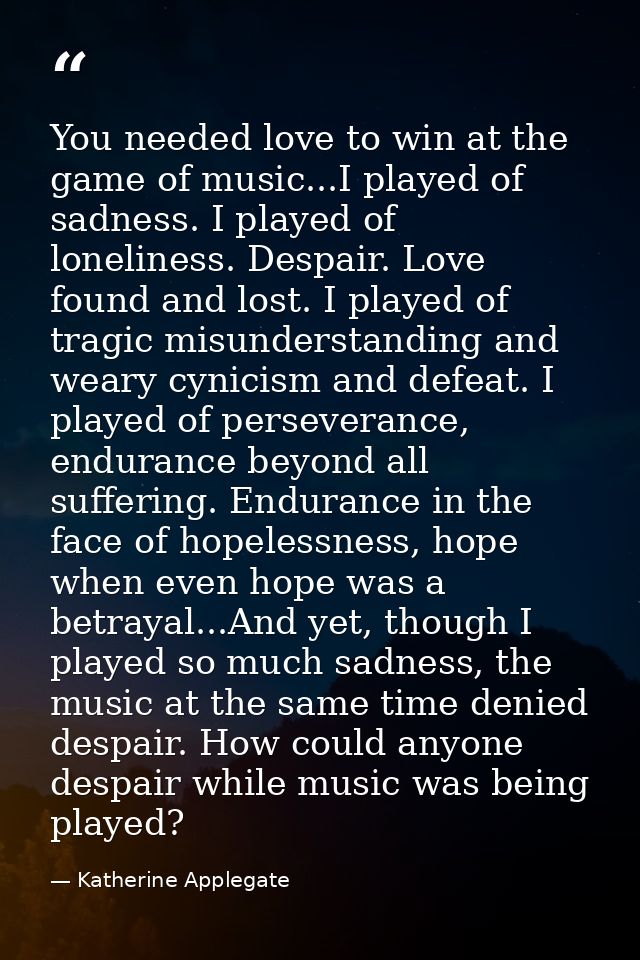 You needed love to win at the game of music...I played of sadness. I played of loneliness. Despair. Love found and lost. — Katherine Applegate