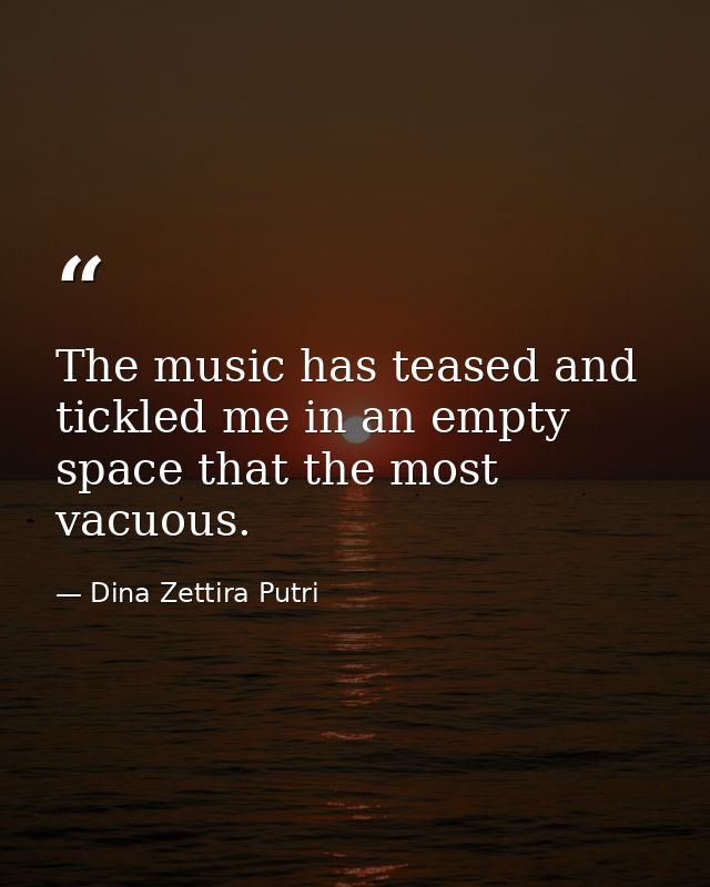 The music has teased and tickled me in an empty space that the most vacuous. — Dina Zettira Putri