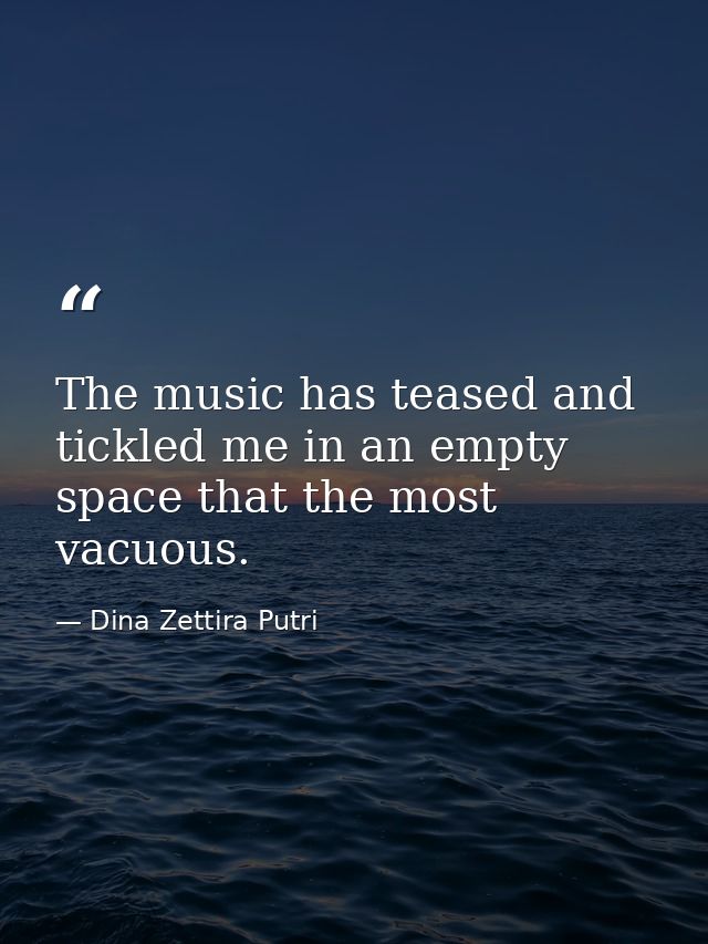 The music has teased and tickled me in an empty space that the most vacuous. — Dina Zettira Putri