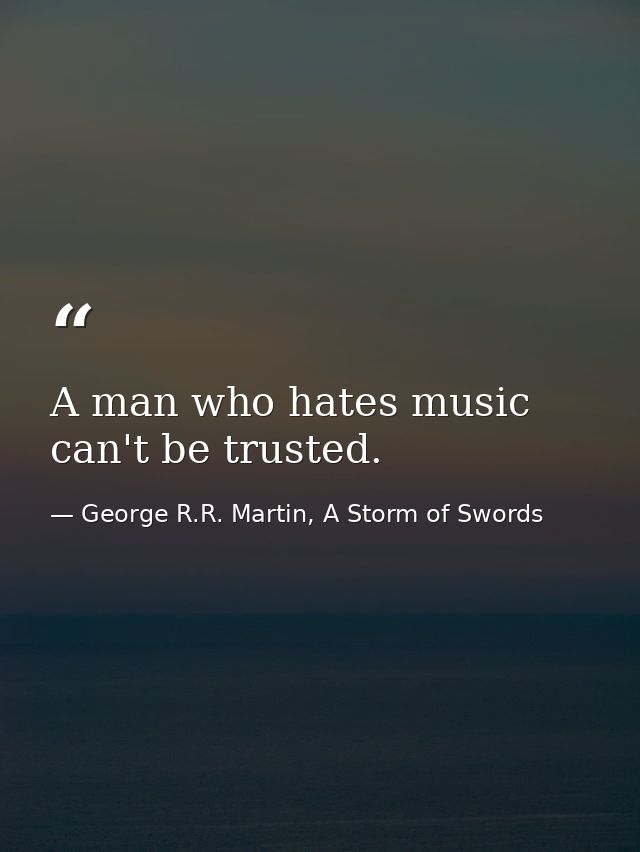 A man who hates music can't be trusted. — George R.R. Martin, A Storm of Swords