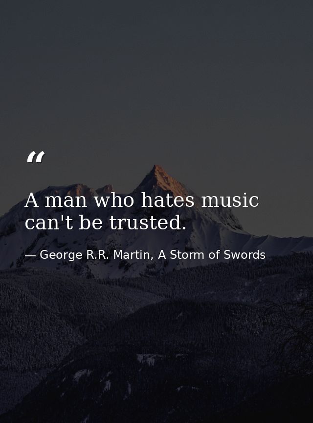 A man who hates music can't be trusted. — George R.R. Martin, A Storm of Swords