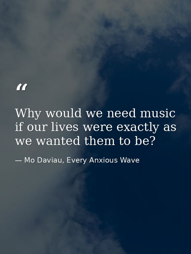 Why would we need music if our lives were exactly as we wanted them to be? — Mo Daviau, Every Anxious Wave